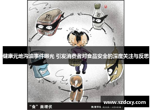 健康元地沟油事件曝光 引发消费者对食品安全的深度关注与反思